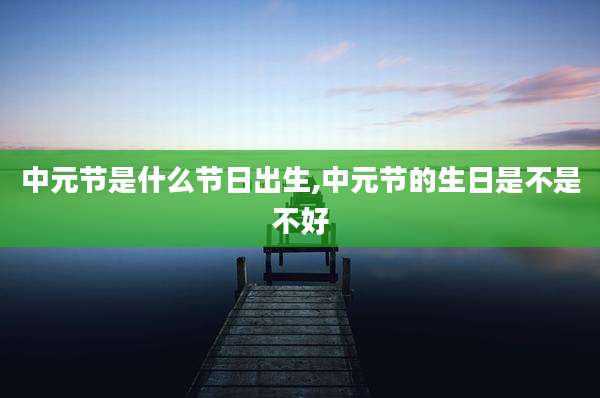 中元节是什么节日出生,中元节的生日是不是不好