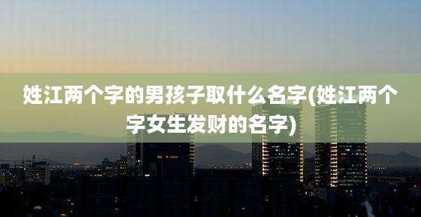 姓江两个字的男孩子取什么名字(姓江两个字女生发财的名字)