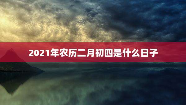 2021年农历二月初四是什么日子
