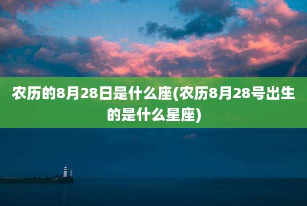 农历的8月28日是什么座(农历8月28号出生的是什么星座)