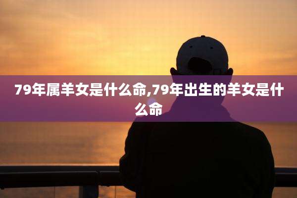 79年属羊女是什么命,79年出生的羊女是什么命