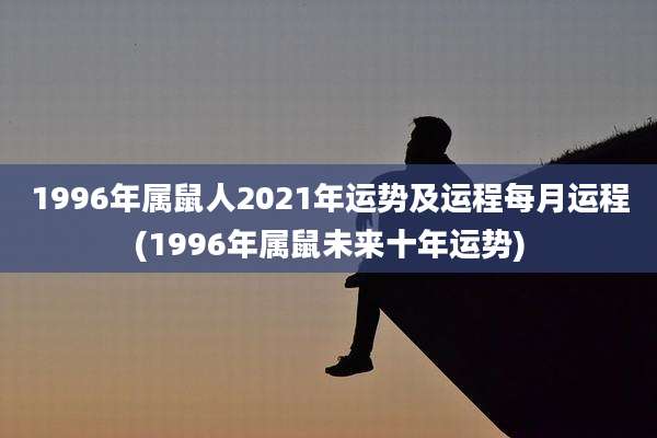 1996年属鼠人2021年运势及运程每月运程(1996年属鼠未来十年运势)