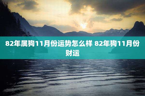 82年属狗11月份运势怎么样 82年狗11月份财运