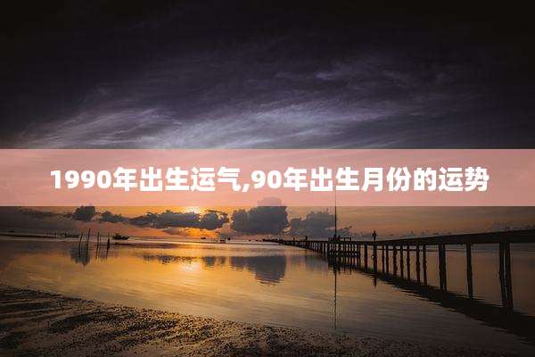 1990年出生运气,90年出生月份的运势