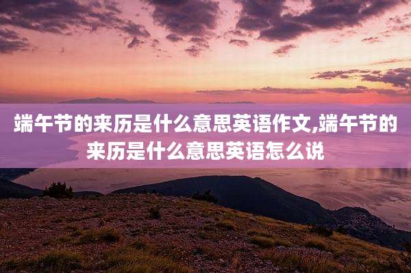 端午节的来历是什么意思英语作文,端午节的来历是什么意思英语怎么说