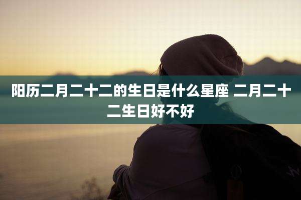 阳历二月二十二的生日是什么星座 二月二十二生日好不好