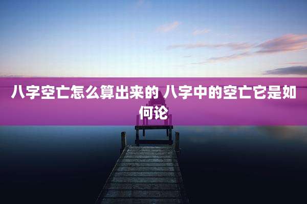 八字空亡怎么算出来的 八字中的空亡它是如何论