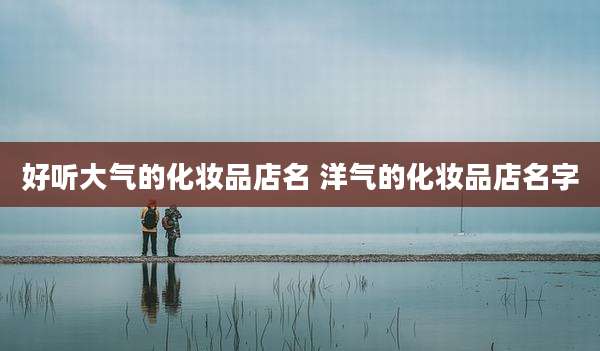 好听大气的化妆品店名 洋气的化妆品店名字