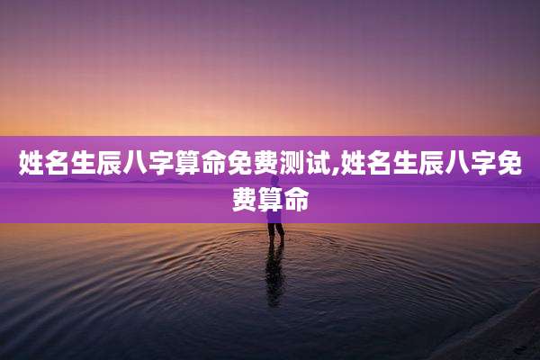 姓名生辰八字算命免费测试,姓名生辰八字免费算命