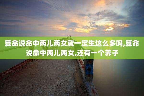 算命说命中两儿两女就一定生这么多吗,算命说命中两儿两女,还有一个养子