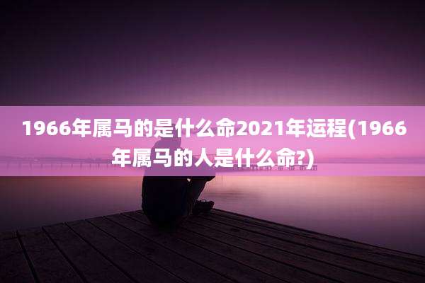 1966年属马的是什么命2021年运程(1966年属马的人是什么命?)