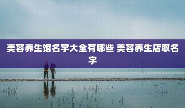 美容养生馆名字大全有哪些 美容养生店取名字