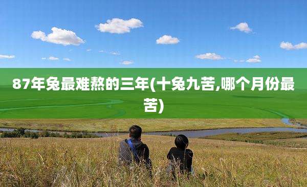 87年兔最难熬的三年(十兔九苦,哪个月份最苦)