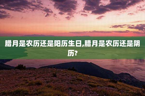 腊月是农历还是阳历生日,腊月是农历还是阴历?