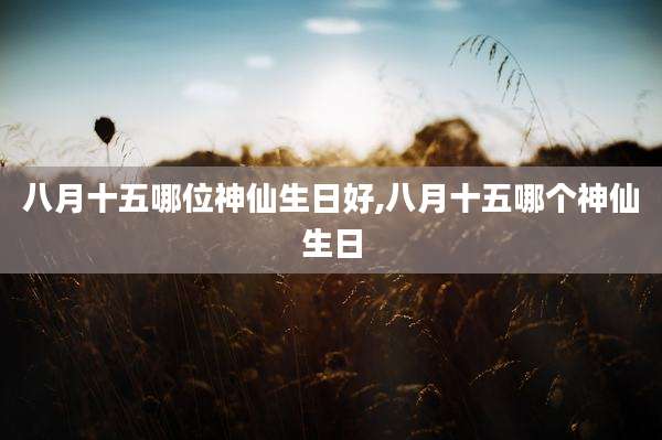 八月十五哪位神仙生日好,八月十五哪个神仙生日