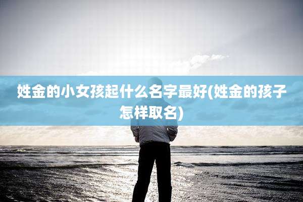 姓金的小女孩起什么名字最好(姓金的孩子怎样取名)