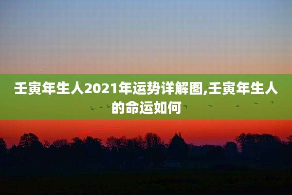 壬寅年生人2021年运势详解图,壬寅年生人的命运如何