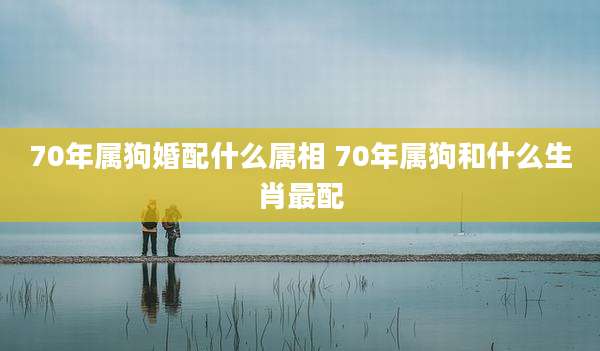 70年属狗婚配什么属相 70年属狗和什么生肖最配