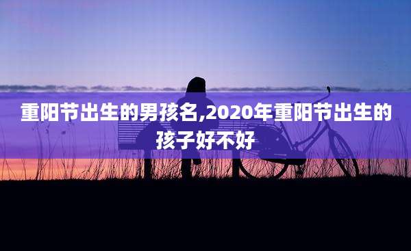 重阳节出生的男孩名,2020年重阳节出生的孩子好不好