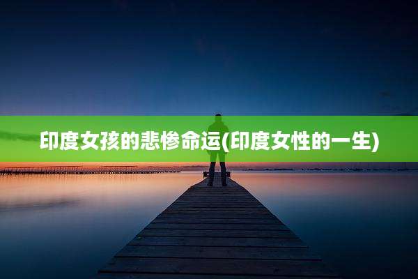 印度女孩的悲惨命运(印度女性的一生)