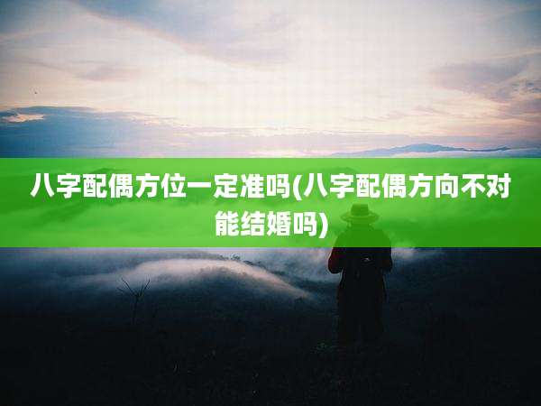 八字配偶方位一定准吗(八字配偶方向不对能结婚吗)