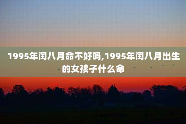 1995年闰八月命不好吗,1995年闰八月出生的女孩子什么命