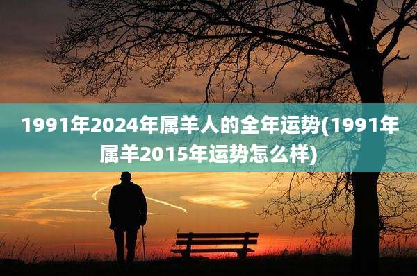 1991年2024年属羊人的全年运势(1991年属羊2015年运势怎么样)