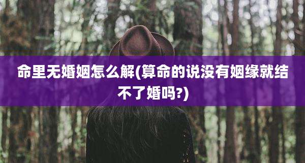 命里无婚姻怎么解(算命的说没有姻缘就结不了婚吗?)