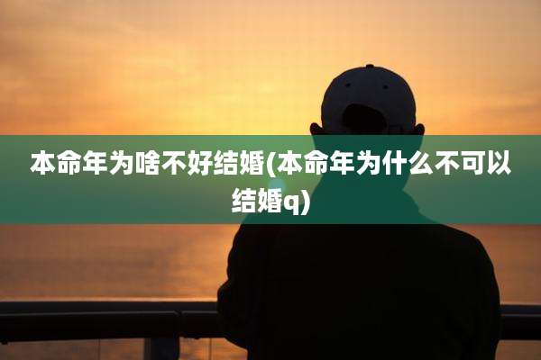 本命年为啥不好结婚(本命年为什么不可以结婚q)