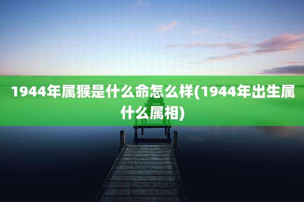 1944年属猴是什么命怎么样(1944年出生属什么属相)