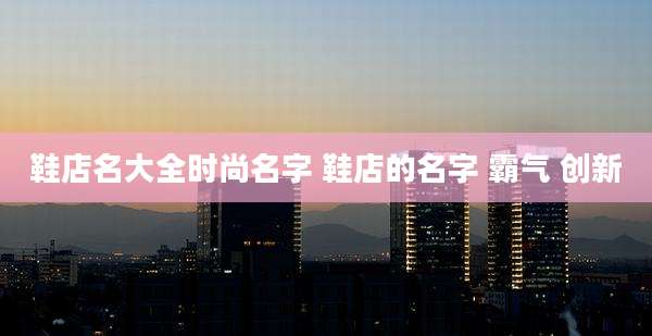 鞋店名大全时尚名字 鞋店的名字 霸气 创新