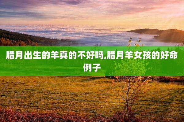 腊月出生的羊真的不好吗,腊月羊女孩的好命例子