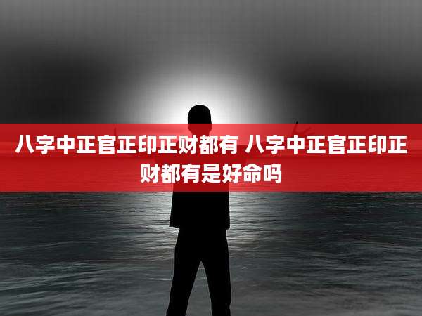 八字中正官正印正财都有 八字中正官正印正财都有是好命吗