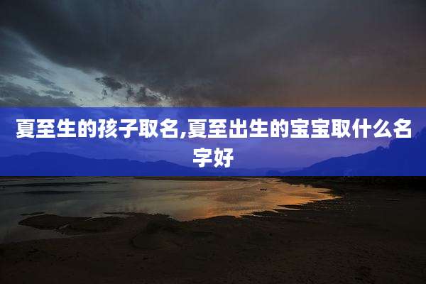 夏至生的孩子取名,夏至出生的宝宝取什么名字好