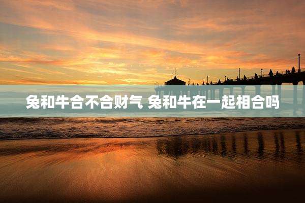 兔和牛合不合财气 兔和牛在一起相合吗