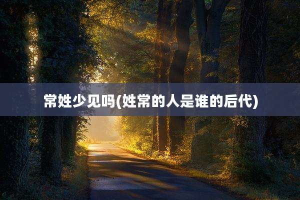 常姓少见吗(姓常的人是谁的后代)