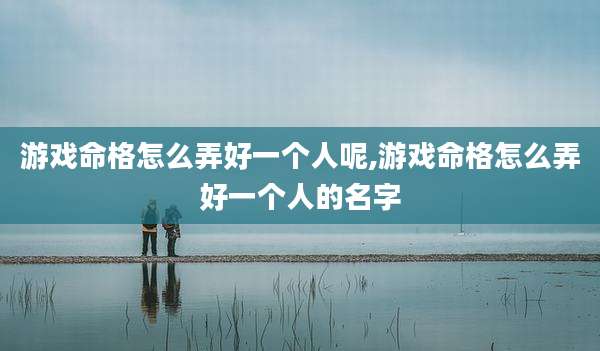 游戏命格怎么弄好一个人呢,游戏命格怎么弄好一个人的名字