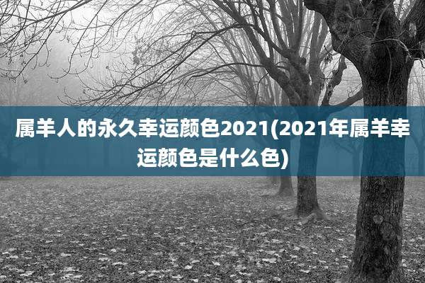 属羊人的永久幸运颜色2021(2021年属羊幸运颜色是什么色)