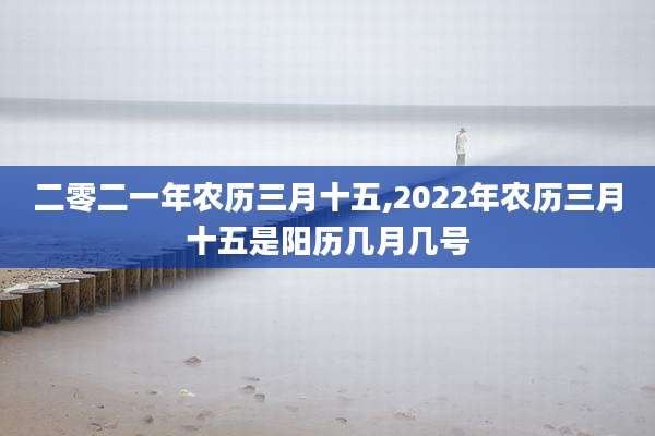 二零二一年农历三月十五,2022年农历三月十五是阳历几月几号