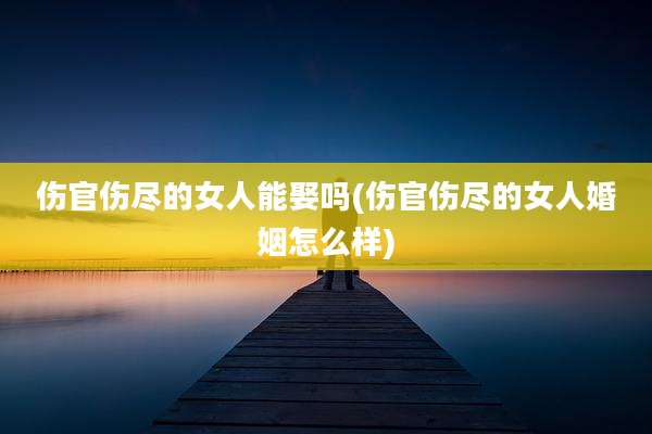 伤官伤尽的女人能娶吗(伤官伤尽的女人婚姻怎么样)