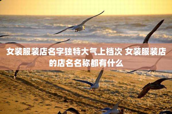 女装服装店名字独特大气上档次 女装服装店的店名名称都有什么