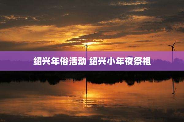 绍兴年俗活动 绍兴小年夜祭祖