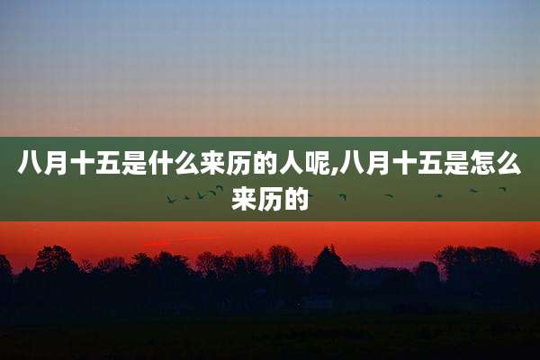 八月十五是什么来历的人呢,八月十五是怎么来历的