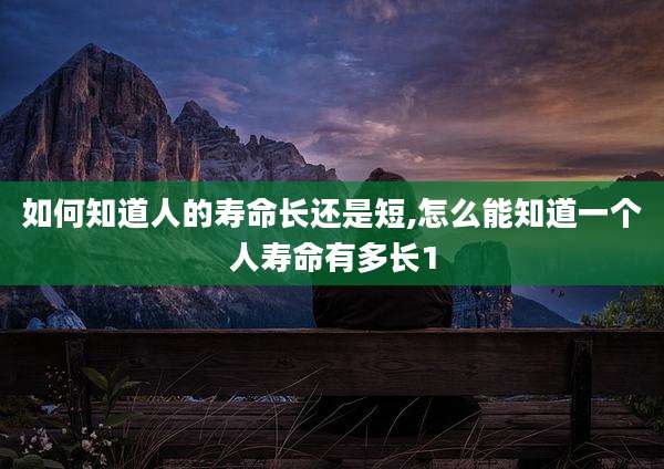 如何知道人的寿命长还是短,怎么能知道一个人寿命有多长1