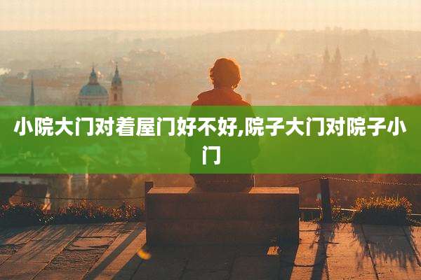 小院大门对着屋门好不好,院子大门对院子小门