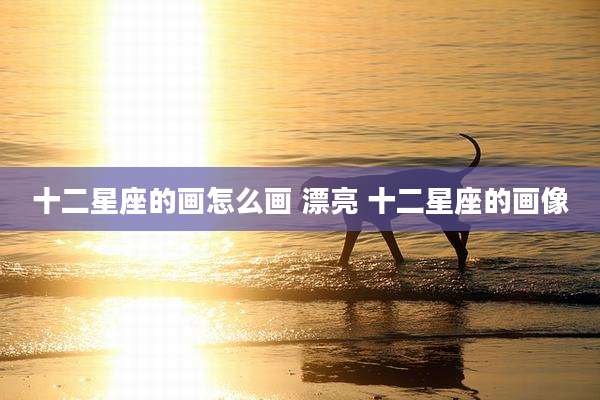 十二星座的画怎么画 漂亮 十二星座的画像