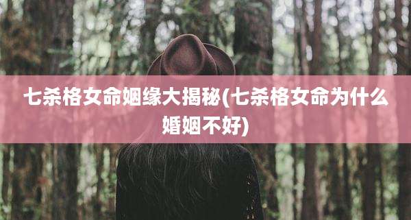 七杀格女命姻缘大揭秘(七杀格女命为什么婚姻不好)