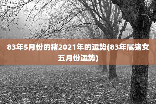 83年5月份的猪2021年的运势(83年属猪女五月份运势)
