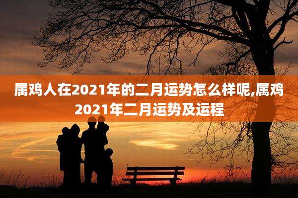 属鸡人在2021年的二月运势怎么样呢,属鸡2021年二月运势及运程