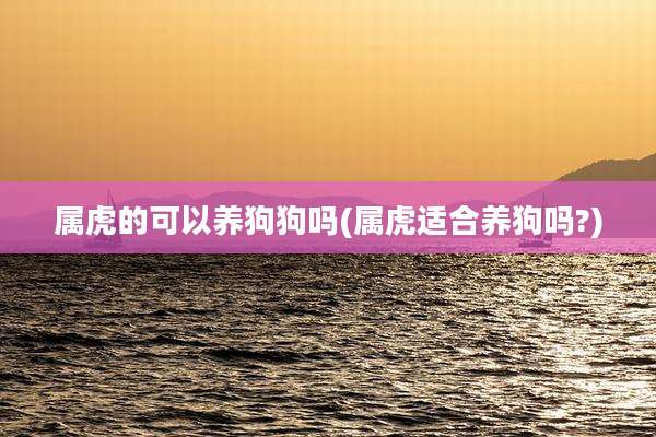 属虎的可以养狗狗吗(属虎适合养狗吗?)